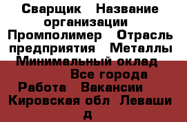 Сварщик › Название организации ­ Промполимер › Отрасль предприятия ­ Металлы › Минимальный оклад ­ 30 000 - Все города Работа » Вакансии   . Кировская обл.,Леваши д.